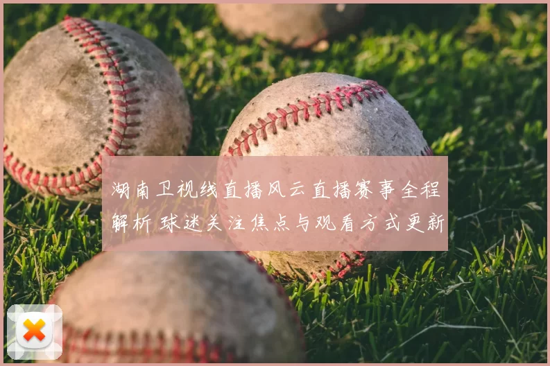 湖南卫视线直播风云直播赛事全程解析 球迷关注焦点与观看方式更新