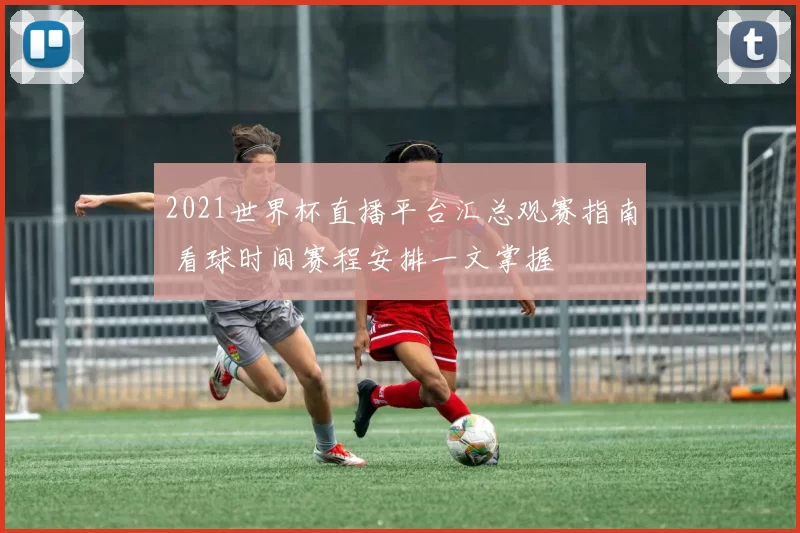 2021世界杯直播平台汇总观赛指南 看球时间赛程安排一文掌握