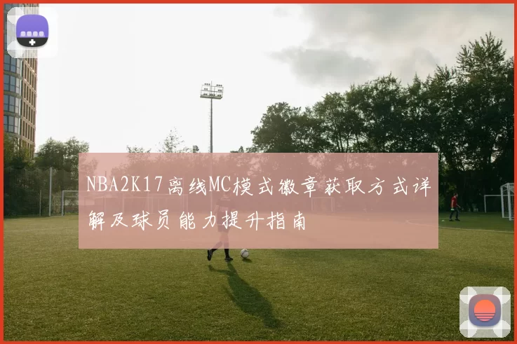 NBA2K17离线MC模式徽章获取方式详解及球员能力提升指南