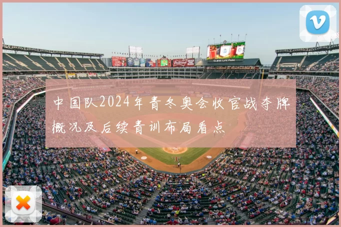 中国队2024年青冬奥会收官战夺牌概况及后续青训布局看点