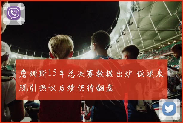 詹姆斯15年总决赛数据出炉 低迷表现引热议后续仍待翻盘