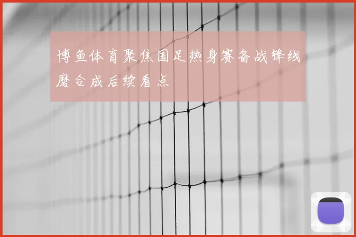博鱼体育聚焦国足热身赛备战锋线磨合成后续看点