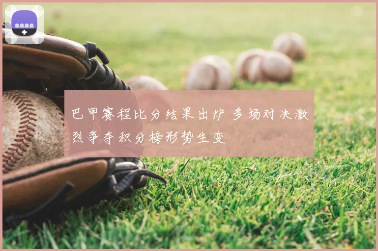 巴甲赛程比分结果出炉 多场对决激烈争夺积分榜形势生变