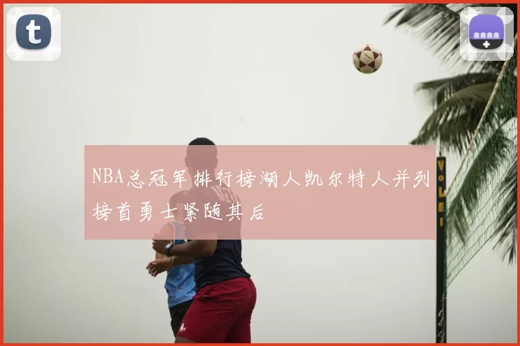 NBA总冠军排行榜湖人凯尔特人并列榜首勇士紧随其后