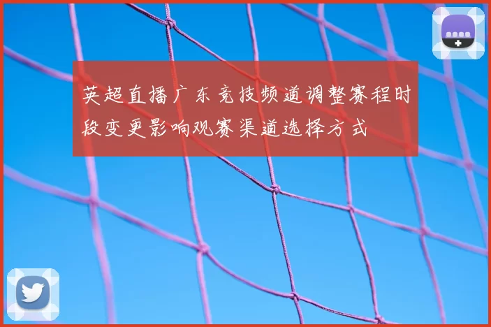 英超直播广东竞技频道调整赛程时段变更影响观赛渠道选择方式