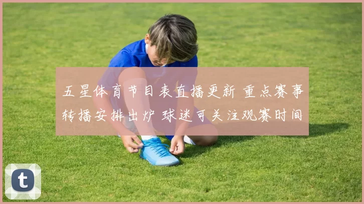 五星体育节目表直播更新 重点赛事转播安排出炉 球迷可关注观赛时间