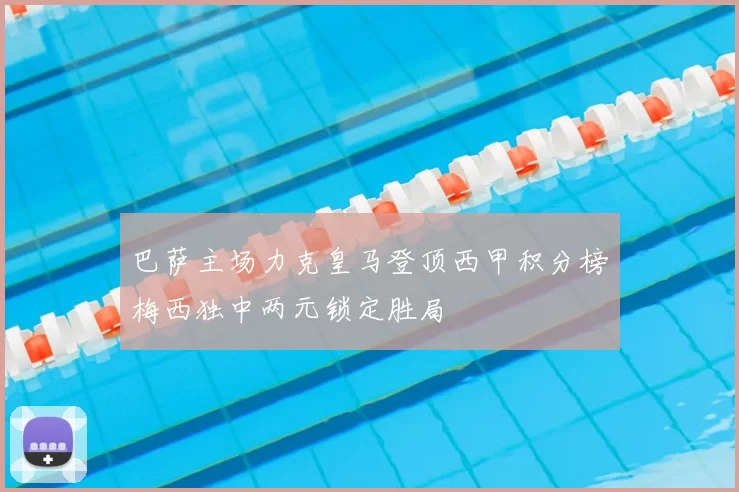 巴萨主场力克皇马登顶西甲积分榜梅西独中两元锁定胜局