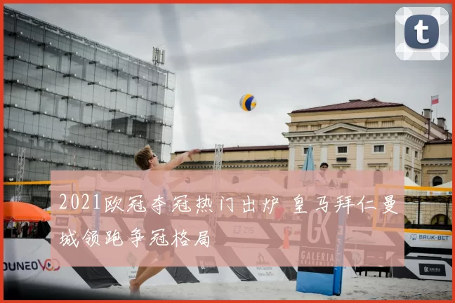 2021欧冠夺冠热门出炉 皇马拜仁曼城领跑争冠格局