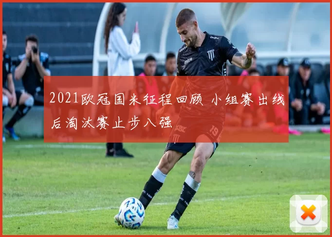 2021欧冠国米征程回顾 小组赛出线后淘汰赛止步八强