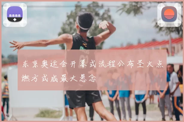 东京奥运会开幕式流程公布圣火点燃方式成最大悬念