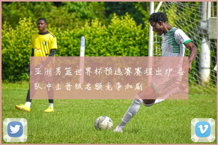 亚洲男篮世界杯预选赛赛程出炉 各队冲击晋级名额竞争加剧