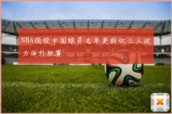 NBA现役中国球员名单更新仅三人效力海外联赛