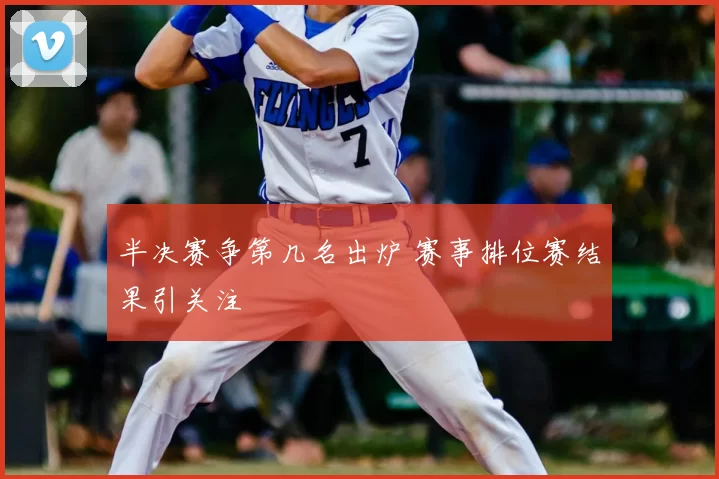 半决赛争第几名出炉 赛事排位赛结果引关注