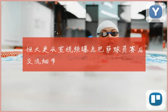 恒大更衣室视频曝光巴萨球员赛后交流细节