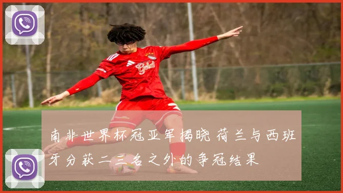 南非世界杯冠亚军揭晓 荷兰与西班牙分获二三名之外的争冠结果