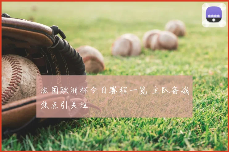 法国欧洲杯今日赛程一览 主队备战焦点引关注