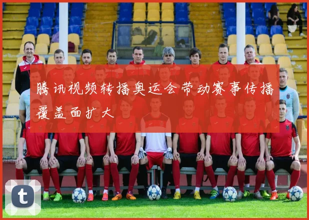 腾讯视频转播奥运会带动赛事传播覆盖面扩大
