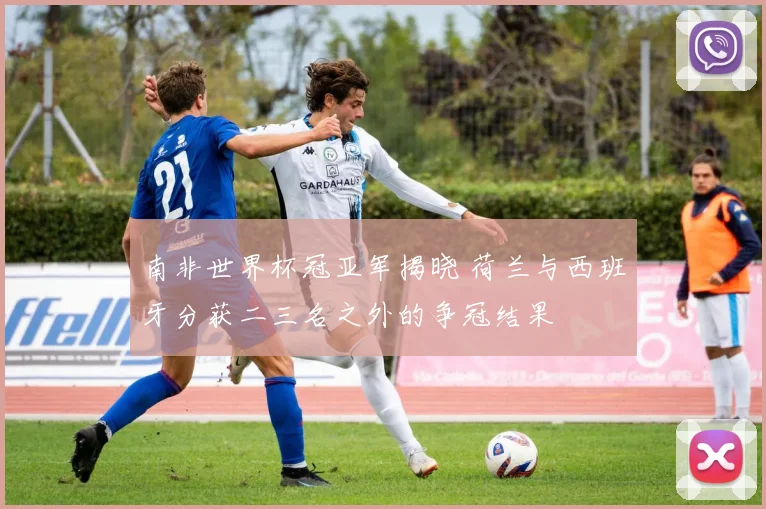 南非世界杯冠亚军揭晓 荷兰与西班牙分获二三名之外的争冠结果