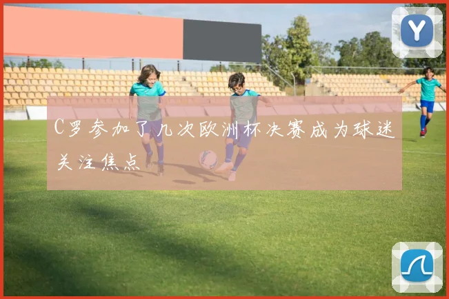 C罗参加了几次欧洲杯决赛成为球迷关注焦点