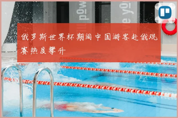 俄罗斯世界杯期间中国游客赴俄观赛热度攀升