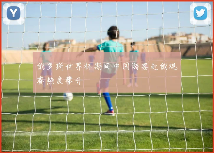 俄罗斯世界杯期间中国游客赴俄观赛热度攀升