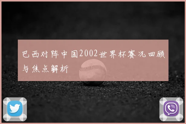 巴西对阵中国2002世界杯赛况回顾与焦点解析