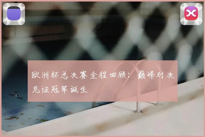 欧洲杯总决赛全程回顾:巅峰对决见证冠军诞生