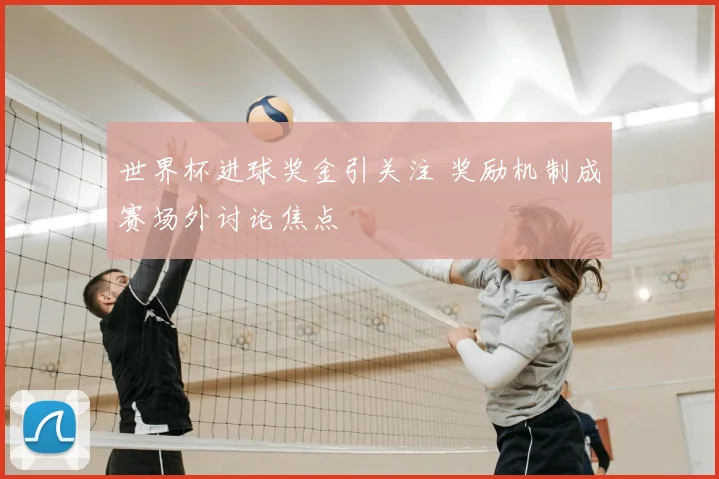 世界杯进球奖金引关注 奖励机制成赛场外讨论焦点