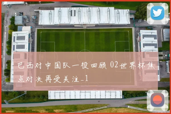 巴西对中国队一役回顾 02世界杯焦点对决再受关注_1