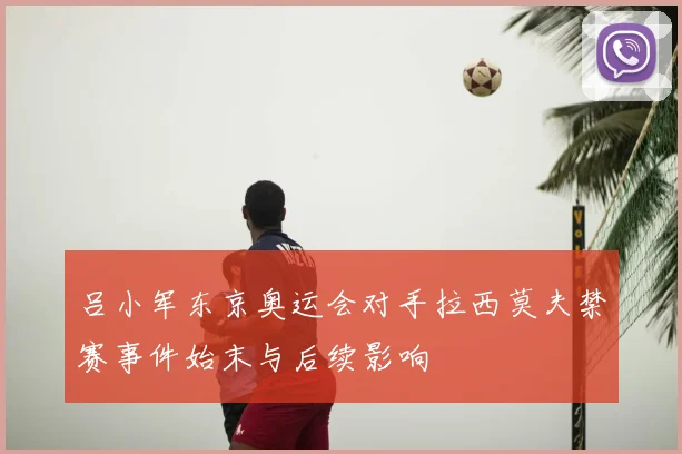 吕小军东京奥运会对手拉西莫夫禁赛事件始末与后续影响