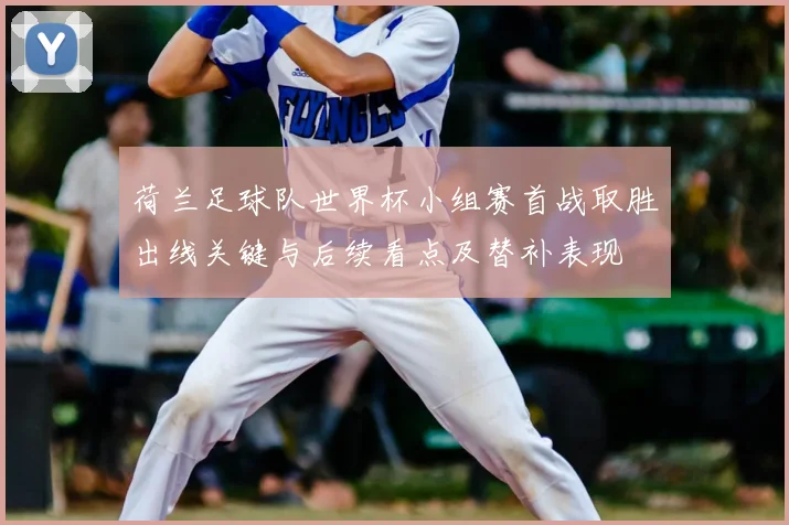 荷兰足球队世界杯小组赛首战取胜出线关键与后续看点及替补表现