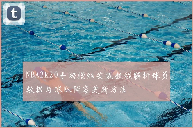 NBA2k20手游模组安装教程解析球员数据与球队阵容更新方法