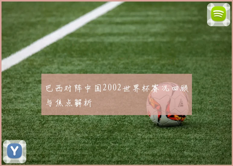 巴西对阵中国2002世界杯赛况回顾与焦点解析