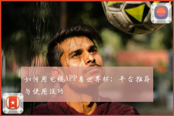如何用电视APP看世界杯:平台推荐与使用技巧