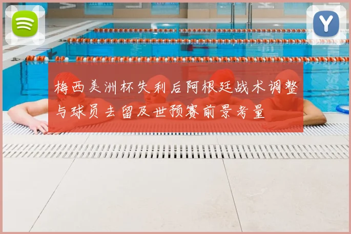 梅西美洲杯失利后阿根廷战术调整与球员去留及世预赛前景考量